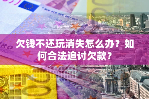 济南欠钱不还玩消失怎么办？如何合法追讨欠款？
