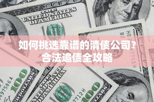 济南如何挑选靠谱的清债公司?合法追债全攻略 济南如何挑选靠谱的清债公司?合法追债全攻略