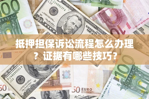 济南抵押担保诉讼流程怎么办理？证据有哪些技巧？