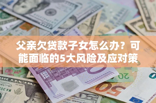 济南父亲欠贷款子女怎么办?可能面临的5大风险及应对策略 济南父亲欠贷款子女怎么办?可能面临的5大风险及应对策略