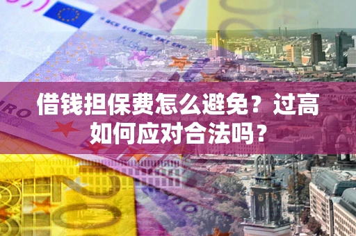 济南借钱担保费怎么避免？过高如何应对合法吗？
