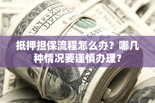 济南抵押担保流程怎么办？哪几种情况要谨慎办理？