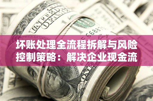 济南坏账处理全流程拆解与风险控制策略：解决企业现金流顽疾的实战指南