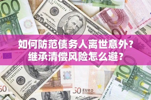 济南如何防范债务人离世意外？继承清偿风险怎么避？