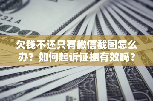 济南欠钱不还只有微信截图怎么办？如何起诉证据有效吗？