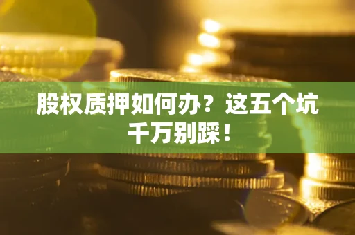 济南股权质押如何办？这五个坑千万别踩！