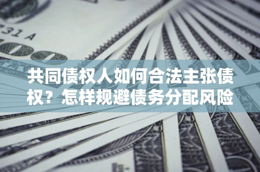 济南共同债权人如何合法主张债权？怎样规避债务分配风险？