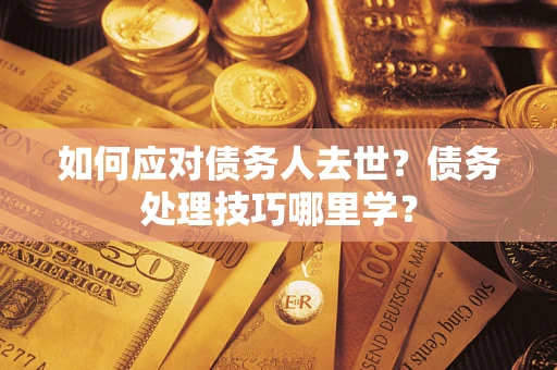 济南如何应对债务人去世？债务处理技巧哪里学？