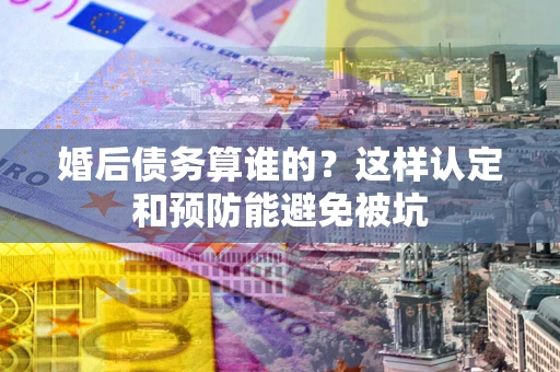 济南婚后债务算谁的？这样认定和预防能避免被坑