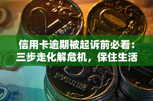 济南信用卡逾期被起诉前必看：三步走化解危机，保住生活尊严