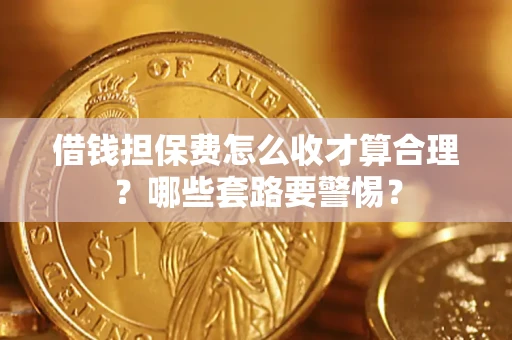 济南借钱担保费怎么收才算合理？哪些套路要警惕？