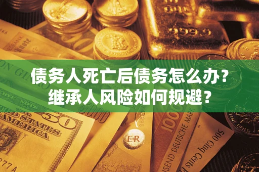 济南债务人死亡后债务怎么办？继承人风险如何规避？