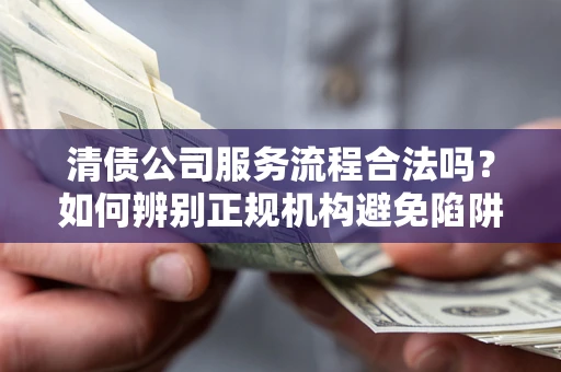 济南清债公司服务流程合法吗？如何辨别正规机构避免陷阱？