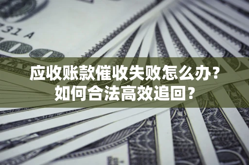 济南应收账款催收失败怎么办？如何合法高效追回？