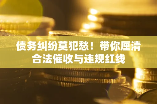 济南债务纠纷莫犯愁！带你厘清合法催收与违规红线