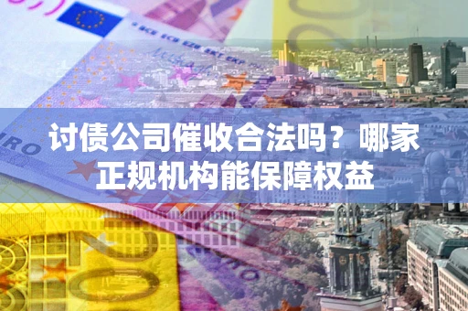 济南讨债公司催收合法吗？哪家正规机构能保障权益