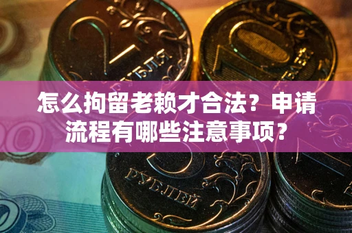 济南怎么拘留老赖才合法？申请流程有哪些注意事项？
