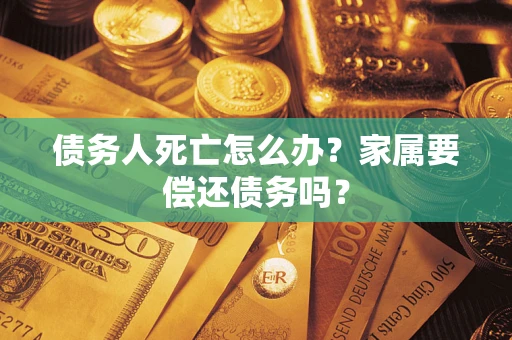 济南债务人死亡怎么办？家属要偿还债务吗？