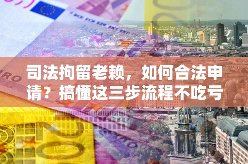 济南司法拘留老赖，如何合法申请？搞懂这三步流程不吃亏！