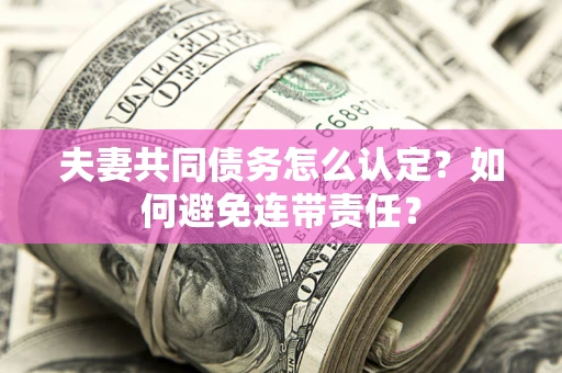 济南夫妻共同债务怎么认定？如何避免连带责任？