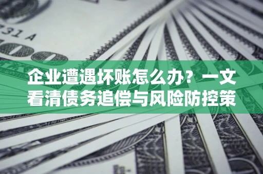 济南企业遭遇坏账怎么办？一文看清债务追偿与风险防控策略