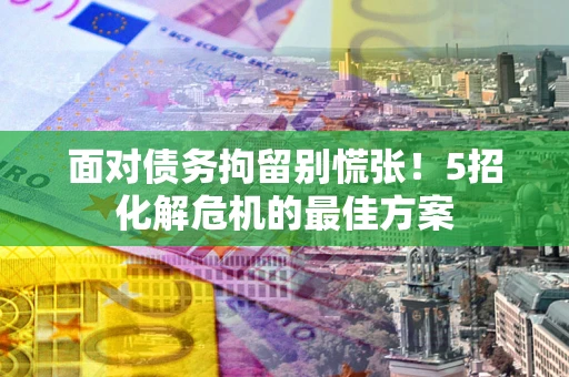 济南面对债务拘留别慌张！5招化解危机的最佳方案