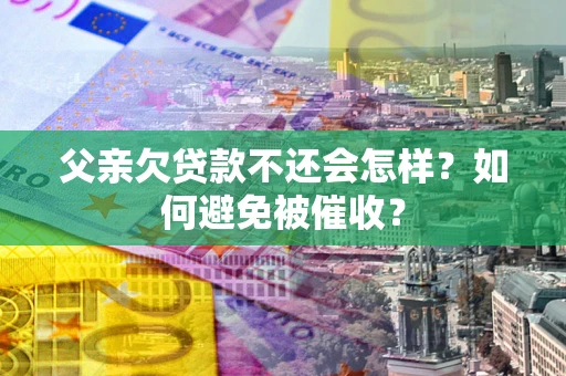 济南父亲欠贷款不还会怎样？如何避免被催收？