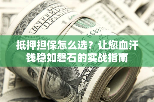 济南抵押担保怎么选？让您血汗钱稳如磐石的实战指南
