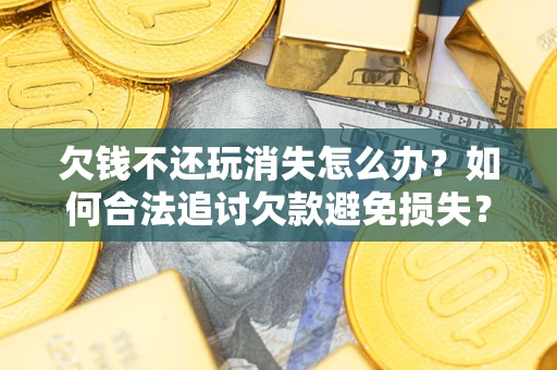 济南欠钱不还玩消失怎么办？如何合法追讨欠款避免损失？