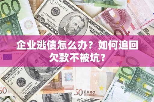 济南企业逃债怎么办？如何追回欠款不被坑？