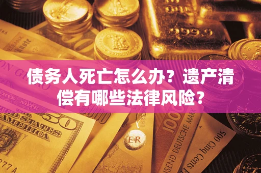 济南债务人死亡怎么办？遗产清偿有哪些法律风险？