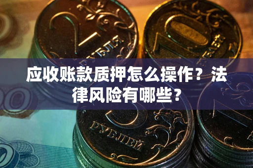济南应收账款质押怎么操作？法律风险有哪些？
