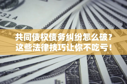 济南共同债权债务纠纷怎么破？这些法律技巧让你不吃亏！