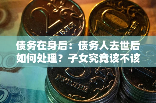 济南债务在身后：债务人去世后如何处理？子女究竟该不该还钱？