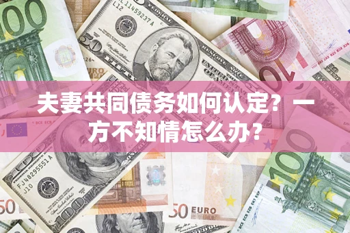 济南夫妻共同债务如何认定？一方不知情怎么办？