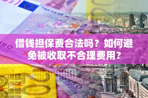 济南借钱担保费合法吗？如何避免被收取不合理费用？
