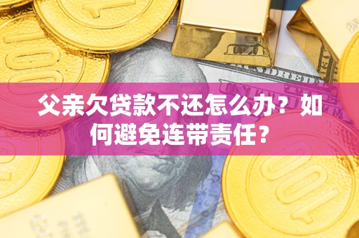济南父亲欠贷款不还怎么办？如何避免连带责任？