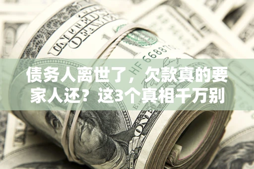 济南债务人离世了，欠款真的要家人还？这3个真相千万别弄错