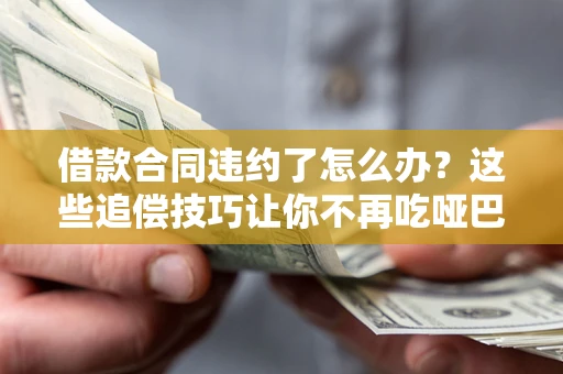 济南借款合同违约了怎么办？这些追偿技巧让你不再吃哑巴亏