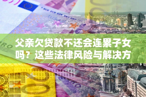 济南父亲欠贷款不还会连累子女吗？这些法律风险与解决方法要早知道！