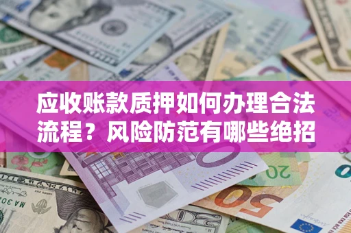 济南应收账款质押如何办理合法流程？风险防范有哪些绝招？