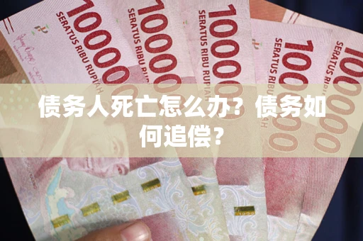 济南债务人死亡怎么办？债务如何追偿？