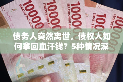 济南债务人突然离世，债权人如何拿回血汗钱？5种情况深度解析