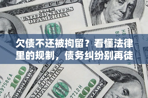 济南欠债不还被拘留？看懂法律里的规制，债务纠纷别再徒劳奔波