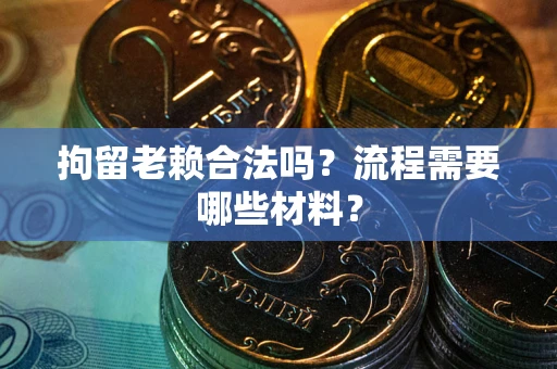 济南拘留老赖合法吗？流程需要哪些材料？