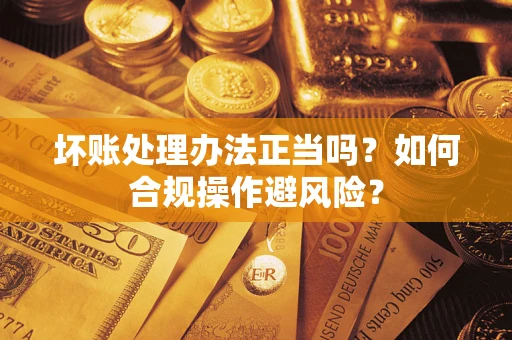 济南坏账处理办法正当吗？如何合规操作避风险？