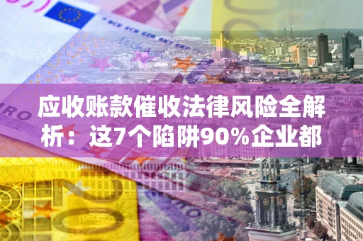济南应收账款催收法律风险全解析：这7个陷阱90%企业都踩过（含合规应对指南）