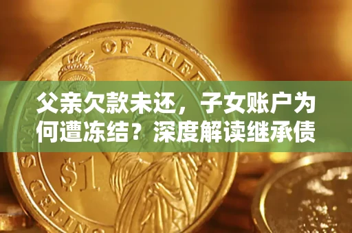 济南父亲欠款未还，子女账户为何遭冻结？深度解读继承债务迷局