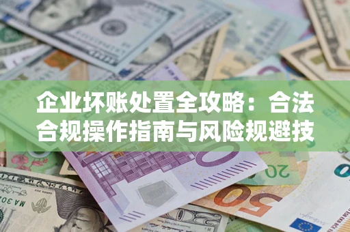 济南企业坏账处置全攻略：合法合规操作指南与风险规避技巧解析