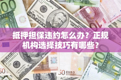 济南抵押担保违约怎么办？正规机构选择技巧有哪些？